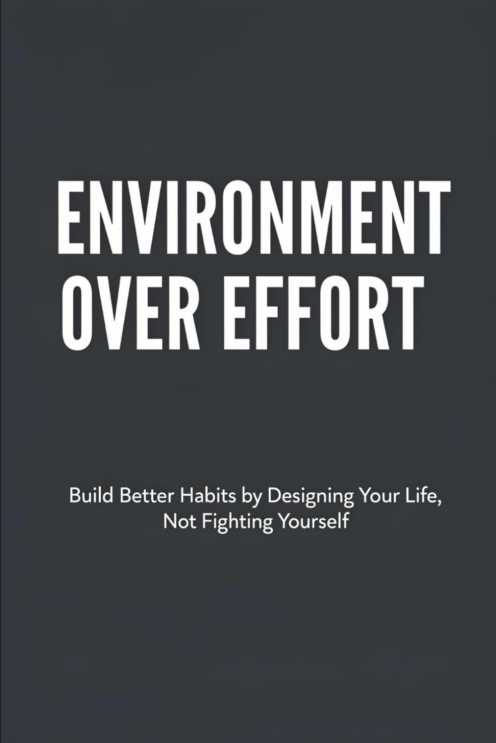 Environment Over Effort: Build Better Habits by Designing Your Life, Not Fighting Yourself
