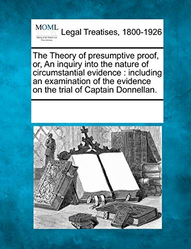 The Theory of Presumptive Proof, Or, an Inquiry Into the Nature of Circumstantial Evidence: Including an Examination of the Evidence on the Trial of Captain Donnellan.