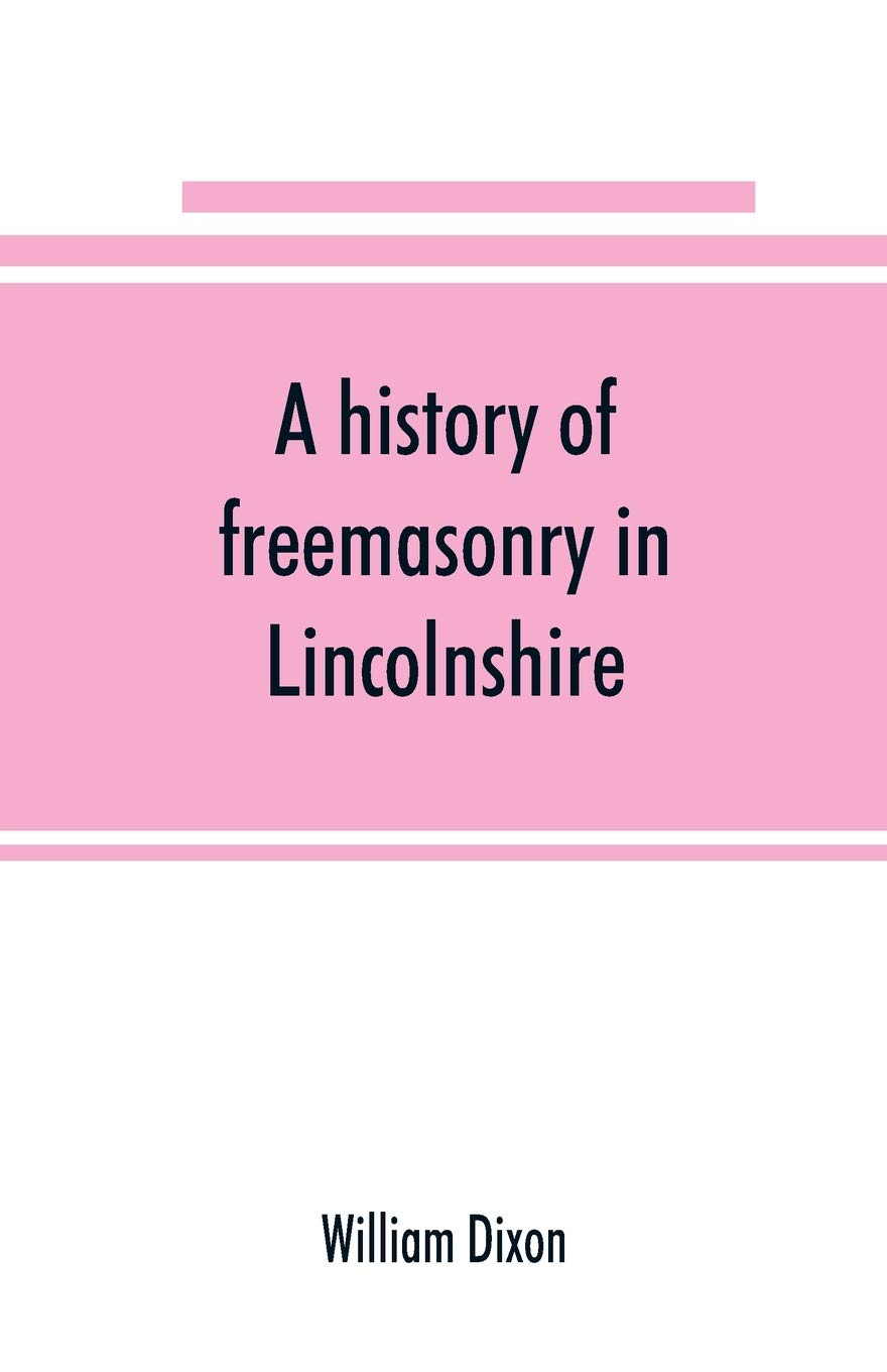 A history of freemasonry in Lincolnshire; being a record of all extinct and existing lodges, chapters, &c.; a century of the working of Provincial ... of provincial grand masters and other emin