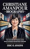 CHRISTIANE AMANPOUR BIOGRAPHY : The making of a Media icon who changed reporting forever