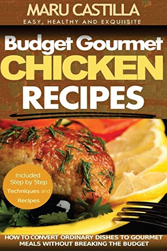 Budget Gourmet Chicken Recipes: How to Convert Ordinary Dishes to Gourmet Meals without Breaking the Budget