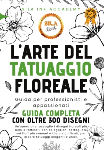 L'Arte del Tatuaggio Floreale - Guida Completa: 300 Disegni di Fiori con spiegazioni dettagliate e i loro significati sui tatuaggi