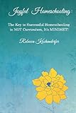 Joyful Homeschooling: The Secret to Successful Homeschooling is NOT Curriculum, It's Mindset!