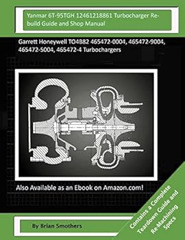 Yanmar 6t-95tgh 12461218861 Turbocharger Rebuild Guide and Shop Manual: Garrett Honeywell To4b82 465472-0004, 465472-9004, 465472-5004, 465472-4 Turbochargers