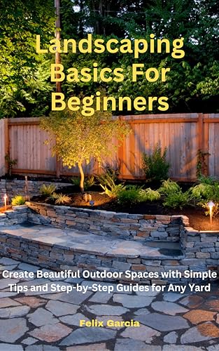 Landscaping Basics For Beginners: Create Beautiful Outdoor Spaces with Simple