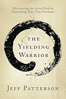 The Yielding Warrior: Discovering the Secret Path to Unleashing Your True Potential 1736320009 Book Cover