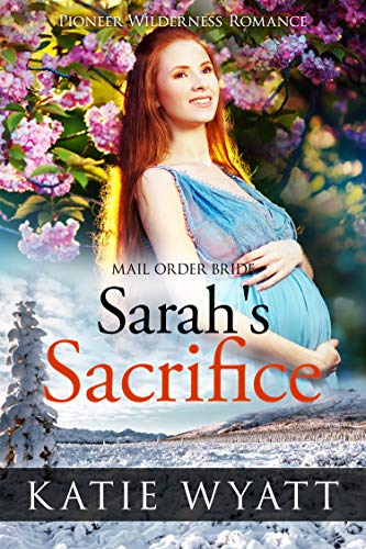 Sarah's Sacrifice: Inspirational Western Mail Order Bride Romance (Pioneer Wilderness Romance Series Book 18)