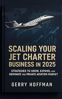 SCALING YOUR JET CHARTER BUSINESS IN 2025 : Strategies to Grow, Expand, and Dominate the Private Aviation Market