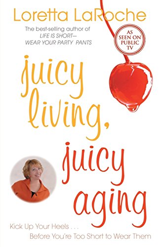 Juicy Living, Juicy Aging: Kick Up Your Heels Before Youâ€™re Too Short to Wear Them