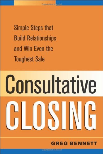  Consultative Closing: Simple Steps That Build Relationships and Win Even the Toughest Sale