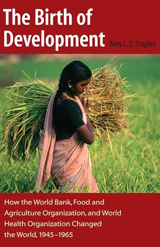 The Birth of Development: How the World Bank, Food And Agriculture Organization, And World Health Organization Have Changed the World, 1945-1965 (New Studies in U.S. Foreign Relations)