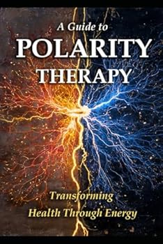 A Guide to Polarity Therapy: Transforming Health Through Energy (Alternative Therapy)