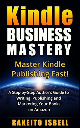 Kindle Business Mastery: A Step By Step Author's Guide To Writing Publishing And Marketing Your Books On Amazon