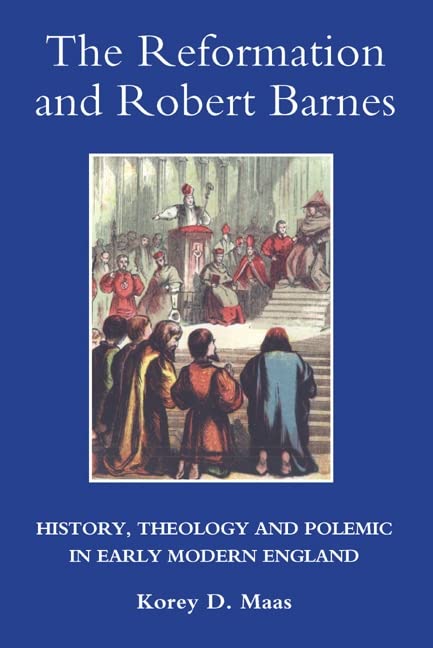 The Reformation and Robert Barnes: History, Theology and Polemic in Early Modern England (Studies in Modern British Religious History, 23)