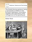 The Scotch Forcing Gardener: Being a Compendious Treatise on the Forcing of Asparagus, Cucumbers, Together with Instructions of the Management of the Greenhouse