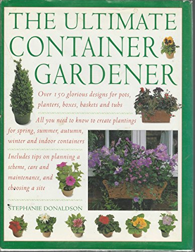 Ultimate Container Gardener: Over 150 Glorious Designs for Planters, Pots, Boxes, Baskets and Tu