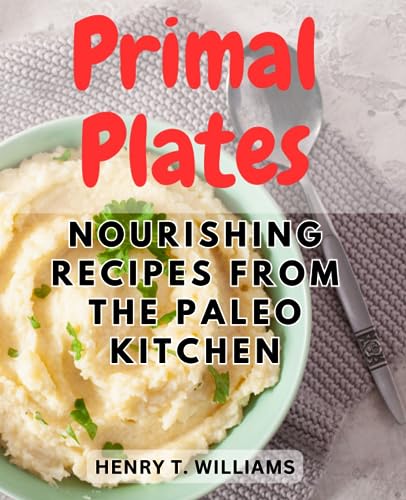 Primal Plates: Nourishing Recipes from the Paleo Kitchen: Discover the Delicious and Wholesome Flavors of the Paleolithic Diet