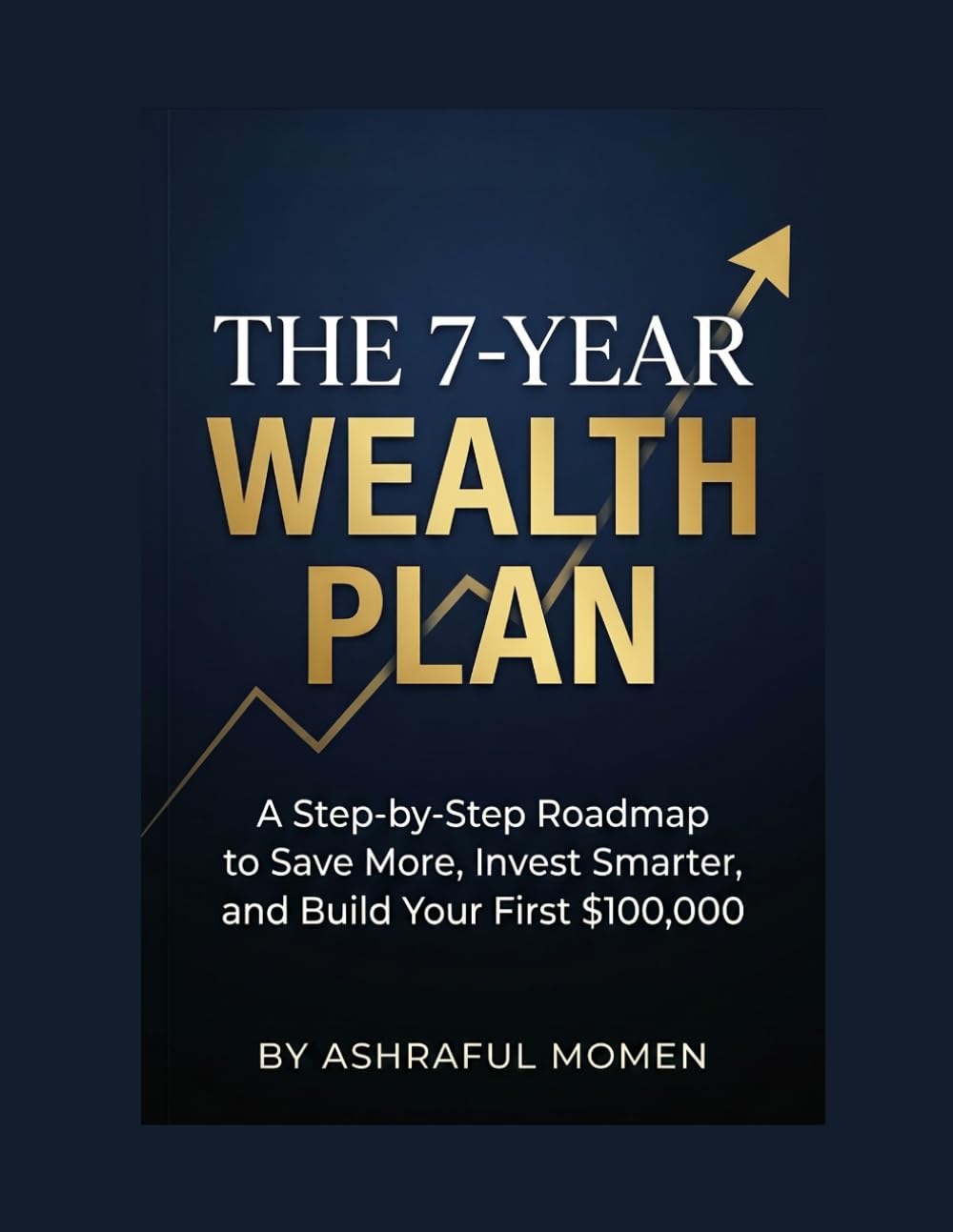 THE 7-YEAR WEALTH PLAN: A Step-by-Step Roadmap to Save More, Invest Smarter, and Build Your First $100,000.