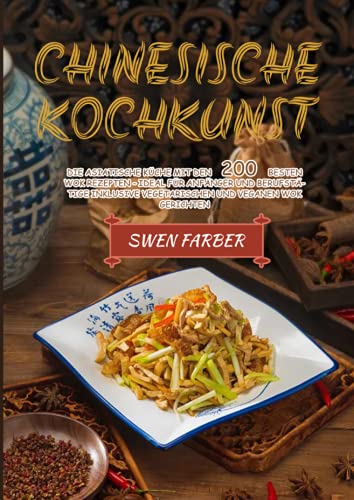 Chinesische Kochkunst: Die asiatische Küche mit den 200 besten Wok Rezepten - ideal für Anfänger und Berufstätige inklusive vegetarischen und veganen Wok Gerichten