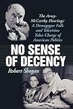 No Sense of Decency: The Army-McCarthy Hearings: A Demagogue Falls and Television Takes Charge of American Politics