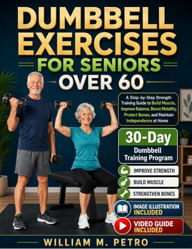 DUMBBELL EXERCISES FOR SENIORS OVER 60: A Step-by-Step Strength Training Guide to Build Muscle, Improve Balance, Boost Mobility, Protect Bones, and Maintain Independence at Home