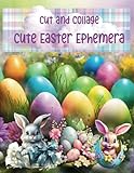 Cut and Collage Cute Easter Ephemera: Bunny Rabits, Eggs, Baskets, Adorable Animals for Scrapbooking, Junk Journals, Mixed Media, Paper Crafts, ... Cards, Vision Boards, Clip Art and Fun!