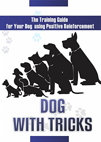 Dog With Tricks: The Training Guide For Your Dog Using Positive Reinforcement (Training, Positive Reinforcement, Basic Dog Commands, Obedient, fast working ... Commands, Interacting With Your Dog Book 1)