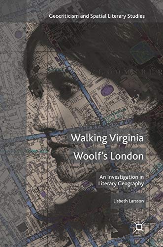 Walking Virginia Woolf’s London: An Investigation in Literary Geography (Geocriticism and Spatial Literary Studies)