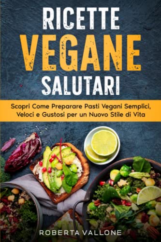 Ricette Vegane Salutari: Scopri Come Preparare Pasti Vegani Semplici, Veloci e Gustosi per un Nuovo Stile di Vit