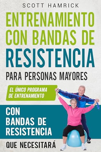 Entrenamiento con bandas de resistencia para personas mayores: El único programa de entrenamiento con bandas de resistencia que necesitará (Ejercicios para Hombres y Mujeres mayores de 60 años)