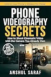 Phone Videography Secrets : How to Shoot Cinematic Video with the Camera You Already Own : The Complete Beginner's Guide to Pro Settings, Storytelling, ... Guides for Every Photographer Book 12)