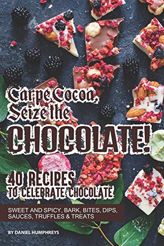 Carpe Cocoa, Seize the Chocolate!: 40 Recipes to Celebrate Chocolate - Sweet and Spicy; Bark, Bites, Dips, Sauces, Truffles Treats