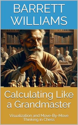 Calculating Like a Grandmaster: Visualization and Move-By-Move Thinking in Chess (Mastering Chess Strategy and Tactics: A Practical Guide to Enhance Your Chess Skills Book 7)