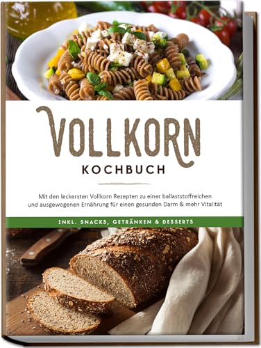 Vollkorn Kochbuch: Mit den leckersten Vollkorn Rezepten zu einer ballaststoffreichen und ausgewogenen Ernährung für einen gesunden Darm & mehr Vitalität - inkl. Snacks, Getränken & Desserts