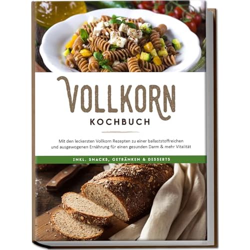 Vollkorn Kochbuch: Mit den leckersten Vollkorn Rezepten zu einer ballaststoffreichen und ausgewogenen Ernährung für einen gesunden Darm & mehr Vitalität - inkl. Snacks, Getränken & Desserts