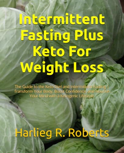 Intermittent Fasting Plus Keto For Weight Loss: The Guide to the Keto Diet and Intermittent Fasting | Transform Your Body, Boost Confidence, and Nourish Your Mind with a Ketogenic Lifestyle