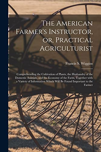 The American Farmer's Instructor, or, Practical Agriculturist [microform]: Comprehending the Cultivation of Plants, the Husbandry of the Domestic ... Variety of Information Which Will Be Found...