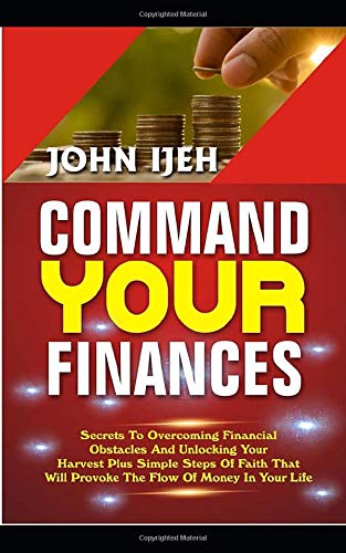 COMMAND YOUR FINANCES: Secrets to overcoming financial obstacles and Unlocking your Harvest plus simple steps of faith that will provoke financial breakthrough in your life