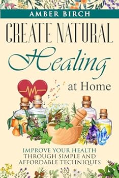 Create Natural Healing at Home: Improve Your Health through Simple and Affordable Techniques (Natural Remedies at Home)