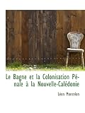 Le Bagne et la Colonisation Pénale à la Nouvelle-Calédonie