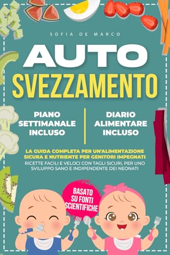 Autosvezzamento: La guida completa per un'alimentazione sicura e nutriente per genitori impegnati. Ricette facili e veloci con tagli sicuri, per uno sviluppo sano e indipendente dei neonat