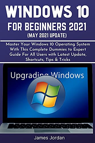WINDOWS 10 FOR BEGINNERS 2021 (MAY 2021 UPDATE): Master Your Windows 10 Operating System With This Complete Dummies to Expert Guide For All Users with ... (WINDOWS 10 MASTERY GUIDE 2021 Book 4)