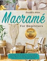 Macramé For Beginners: A Complete Step-By-Step Illustrated Guide forAdult Beginners to Realize Amazing Knitted Projects. Master the Best Macramé Techniques and Turn It Into a Profitable Business B0BLG4YTBY Book Cover