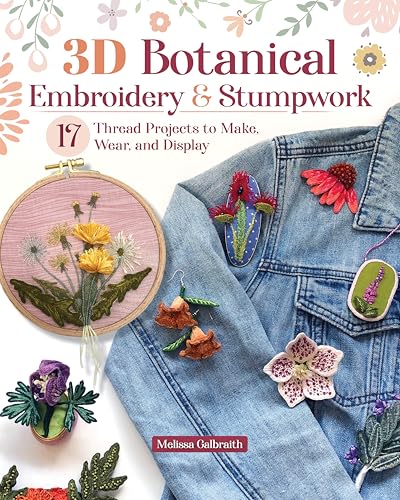 3D Botanical Embroidery &amp; Stumpwork: 17 Thread Projects to Make, Wear, and Display - Stitches and Patterns for Raised Embroidery from Beginner to Advanced