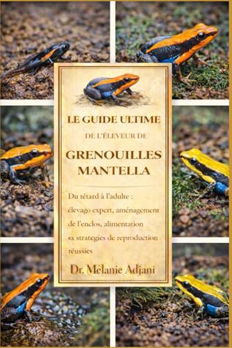 LE GUIDE ULTIME DE L'ELEVEUR DE GRENOUILLES MANTELLA: Du tetard a l'adulte : elevage expert, amenagement de l'enclos, alimentati