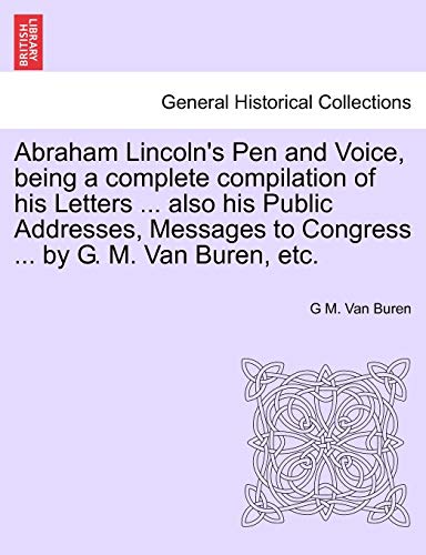 Abraham Lincoln's Pen and Voice, Being a Complete Compilation of His Letters ... Also His Public Addresses, Messages to Congress ... by G. M. Van Buren, Etc.