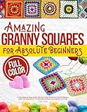 Amazing Granny Squares for Absolute Beginners: A Cozy Step-by-Step Guide with Full-Color Photos to Crochet Mastery | From Your First Stitch to Stunning Creations, One Square at a Time