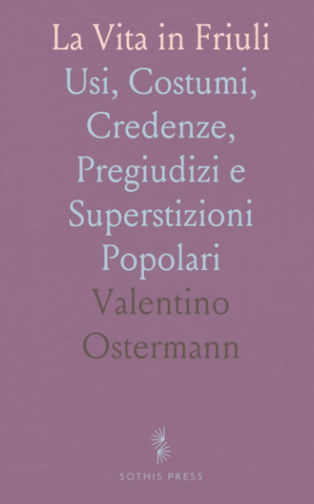 La Vita in Friuli: Usi, Costumi, Credenze, Pregiudizi e Superstizioni Popolari