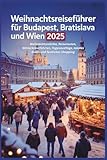 Weihnachtsreiseführer für Budapest, Bratislava und Wien 2025: Weihnachtsmärkte, Reiserouten, Winterkreuzfahrten, Tagesausflüge, lokales Essen und festliches Shopping
