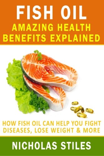 Fish Oil Amazing Health Benefits Explained: How Fish Oil Can Help You Fight Diseases, Lose Weight & More